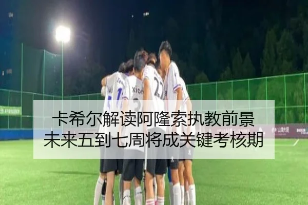 卡希尔解读阿隆索执教前景 未来五到七周将成关键考核期