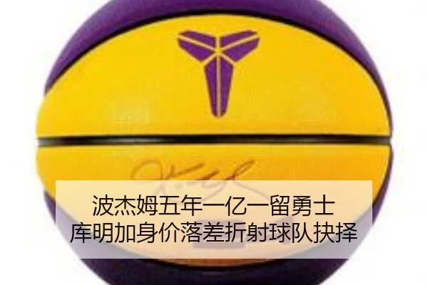 波杰姆五年一亿一留勇士 库明加身价落差折射球队抉择